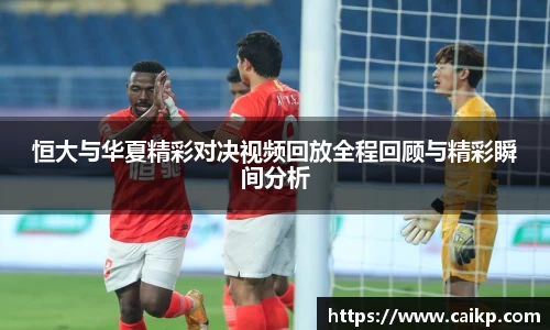 恒大与华夏精彩对决视频回放全程回顾与精彩瞬间分析