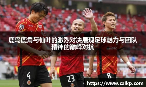 鹿岛鹿角与仙叶的激烈对决展现足球魅力与团队精神的巅峰对抗
